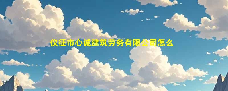 仪征市心诚建筑劳务有限公司怎么样？