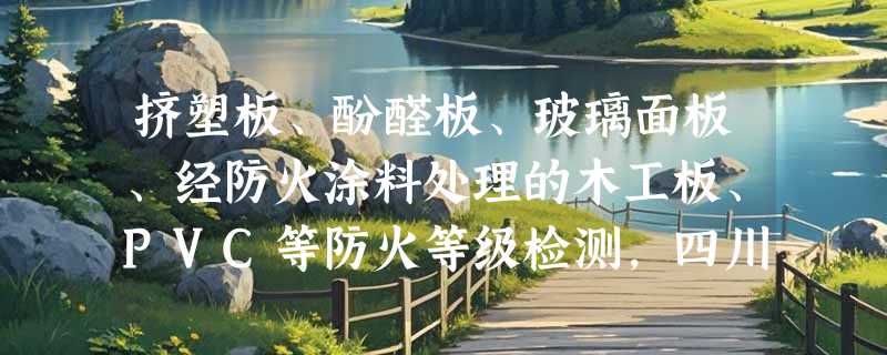 挤塑板、酚醛板、玻璃面板、经防火涂料处理的木工板、PVC等防火等级检测，四川有哪些单位可出检测报告？