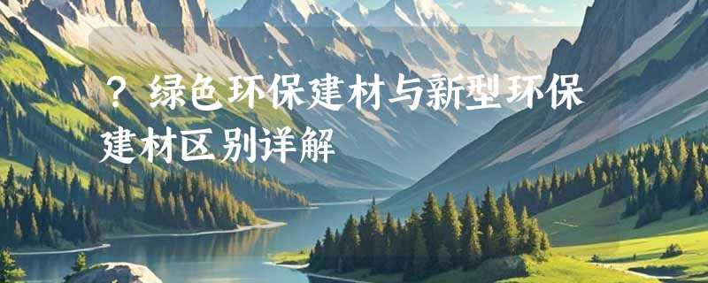 ?绿色环保建材与新型环保建材区别详解