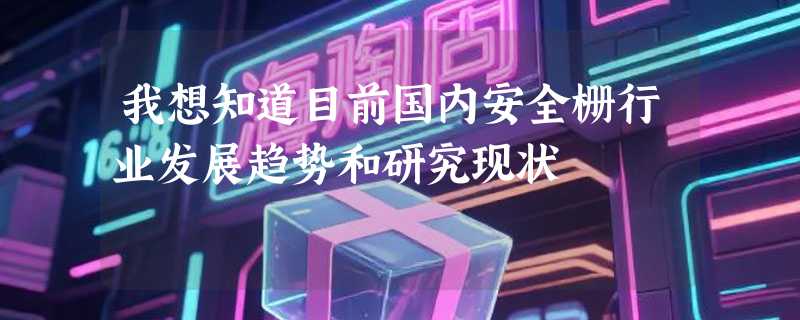 我想知道目前国内安全栅行业发展趋势和研究现状