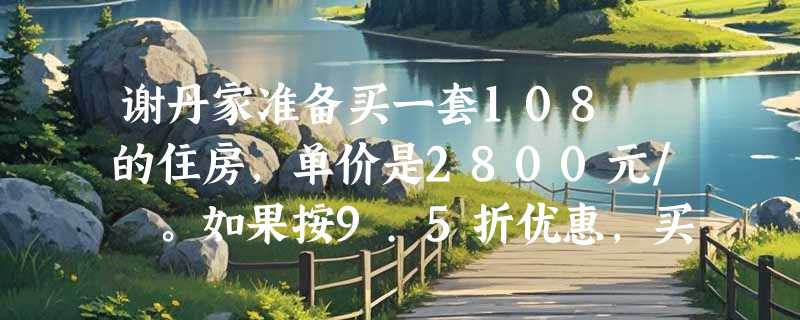 谢丹家准备买一套108㎡的住房,单价是2800元/㎡。如果按9.5折优惠，买这套住房要多少元？