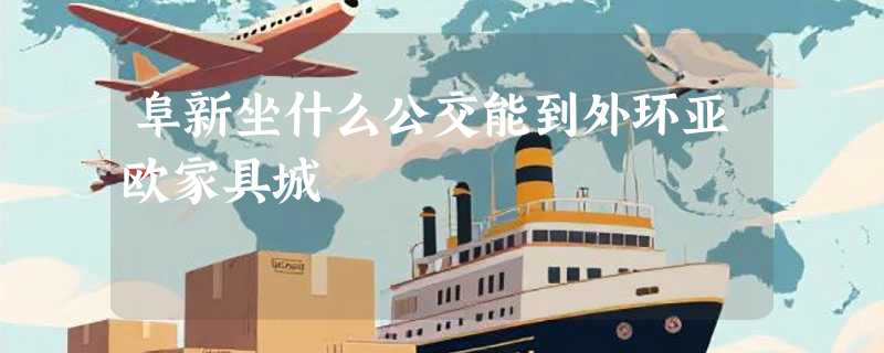 阜新坐什么公交能到外环亚欧家具城