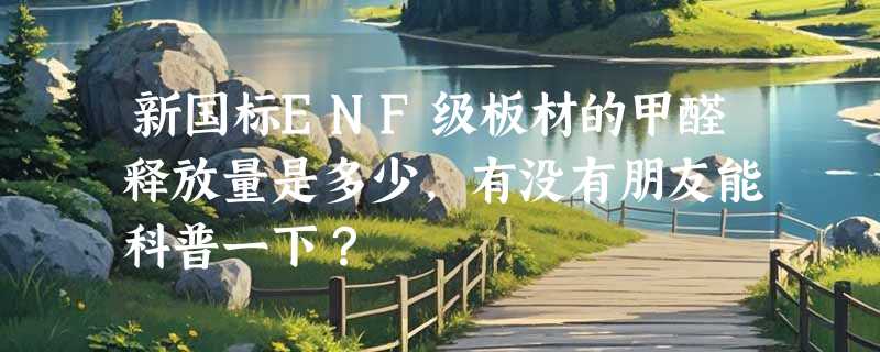 新国标ENF级板材的甲醛释放量是多少，有没有朋友能科普一下？