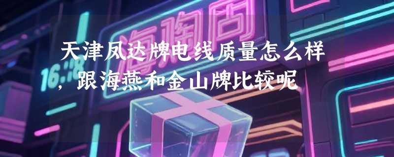 天津凤达牌电线质量怎么样，跟海燕和金山牌比较呢