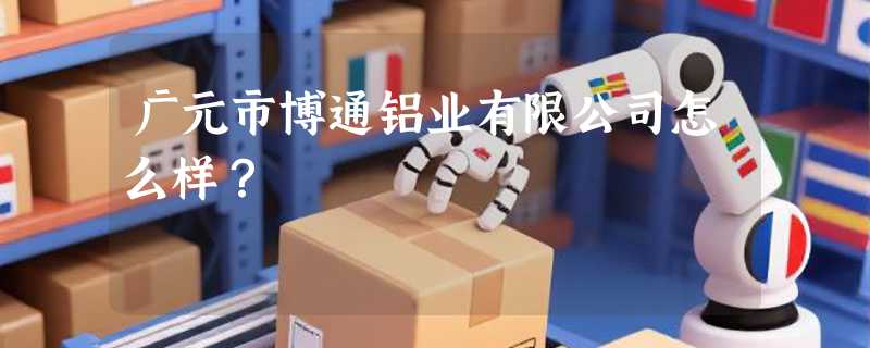 广元市博通铝业有限公司怎么样？