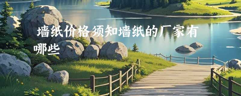 墙纸价格须知墙纸的厂家有哪些