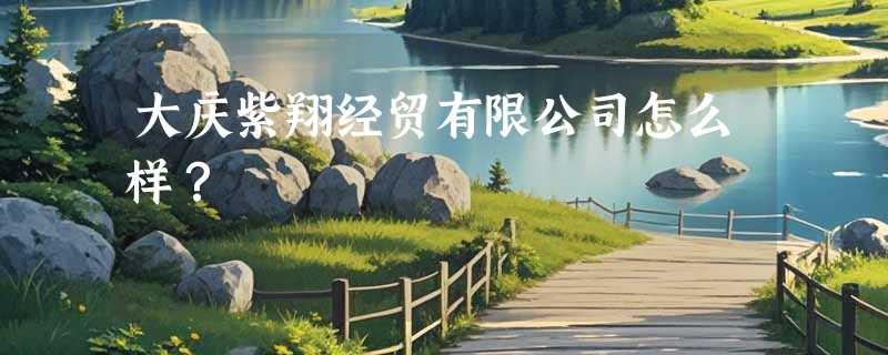 大庆紫翔经贸有限公司怎么样？