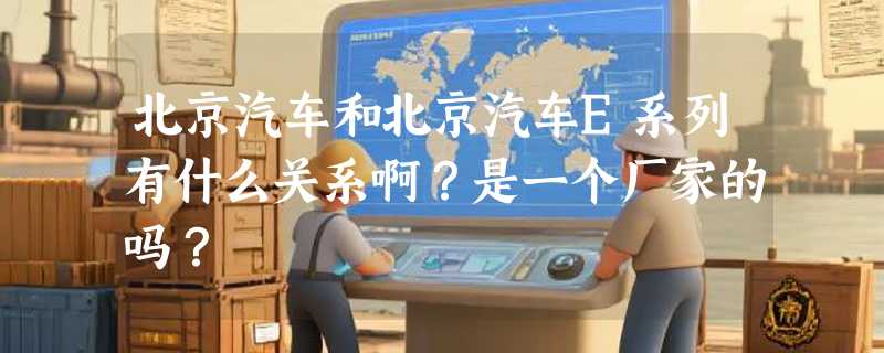 北京汽车和北京汽车E系列有什么关系啊？是一个厂家的吗？
