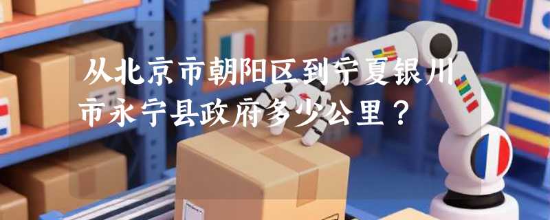 从北京市朝阳区到宁夏银川市永宁县政府多少公里？