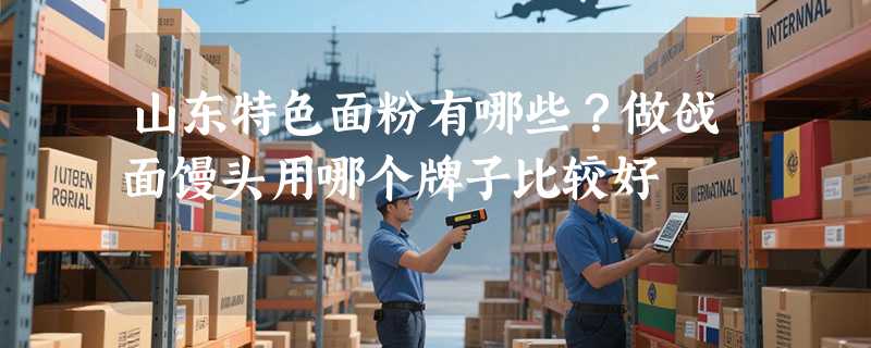 山东特色面粉有哪些？做戗面馒头用哪个牌子比较好