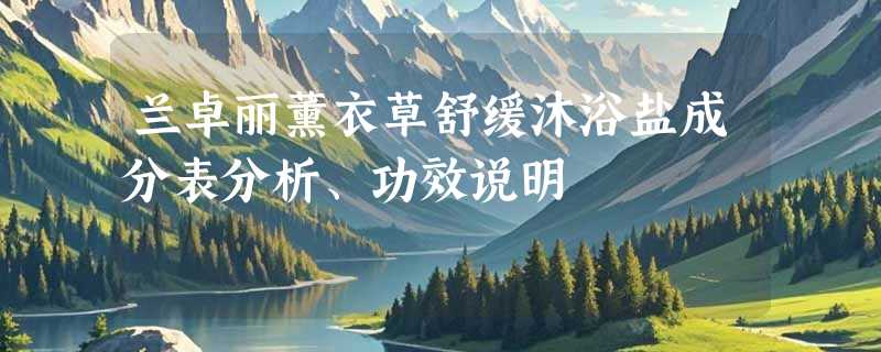 兰卓丽薰衣草舒缓沐浴盐成分表分析、功效说明