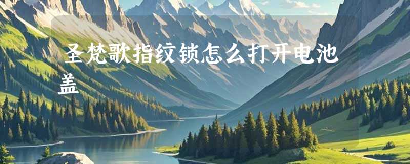 圣梵歌指纹锁怎么打开电池盖