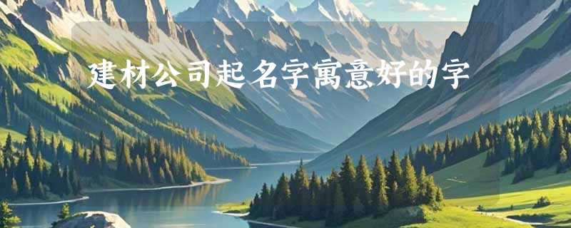 建材公司起名字寓意好的字