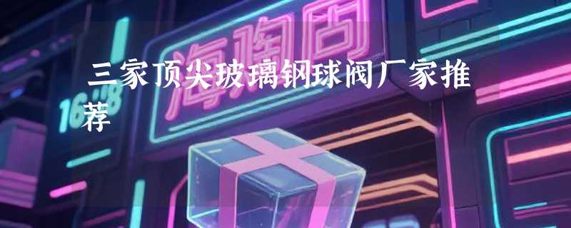 三家顶尖玻璃钢球阀厂家推荐