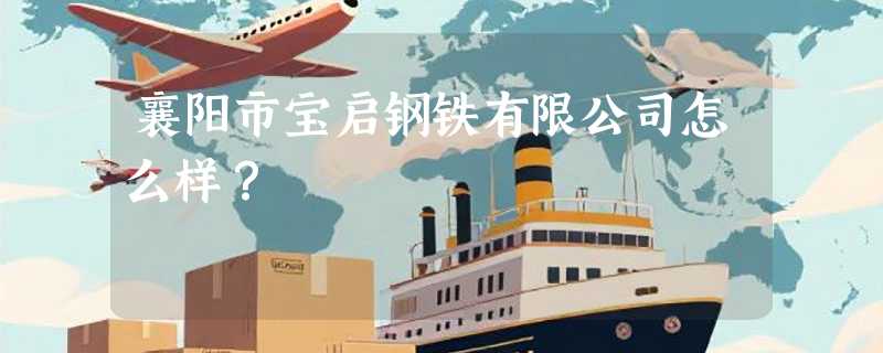 襄阳市宝启钢铁有限公司怎么样？