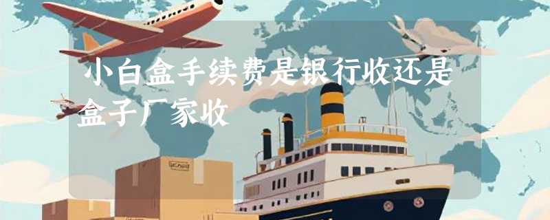 小白盒手续费是银行收还是盒子厂家收