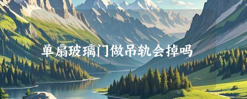 单扇玻璃门做吊轨会掉吗