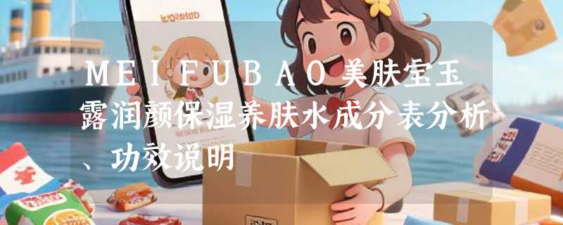 MEIFUBAO美肤宝玉露润颜保湿养肤水成分表分析、功效说明