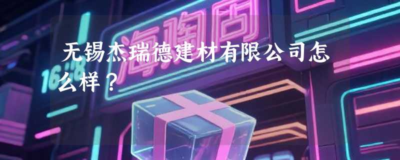 无锡杰瑞德建材有限公司怎么样？