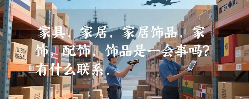 家具,家居,家居饰品,家饰,配饰,饰品是一会事吗?有什么联系.