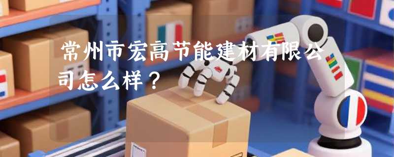 常州市宏高节能建材有限公司怎么样？