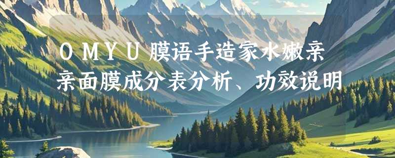 OMYU膜语手造家水嫩亲亲面膜成分表分析、功效说明