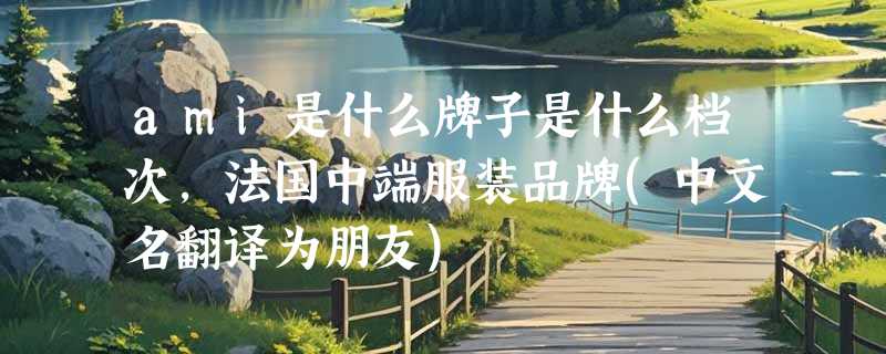 ami是什么牌子是什么档次，法国中端服装品牌(中文名翻译为朋友)