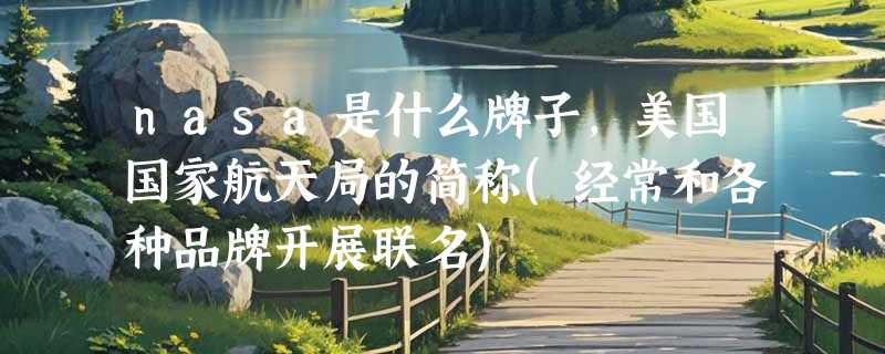 nasa是什么牌子，美国国家航天局的简称(经常和各种品牌开展联名)