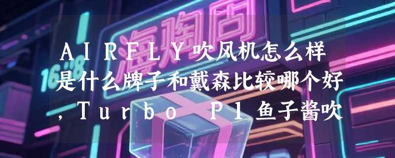 AIRFLY吹风机怎么样是什么牌子和戴森比较哪个好，Turbo P1鱼子酱吹风使用效果