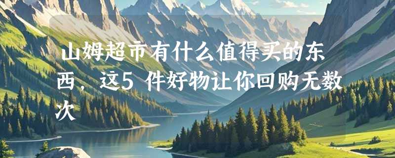 山姆超市有什么值得买的东西，这5件好物让你回购无数次