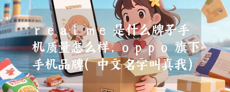 realme是什么牌子手机质量怎么样，oppo旗下手机品牌(中文名字叫真我)