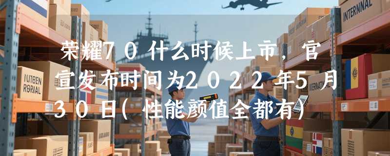 荣耀70什么时候上市，官宣发布时间为2022年5月30日(性能颜值全都有)