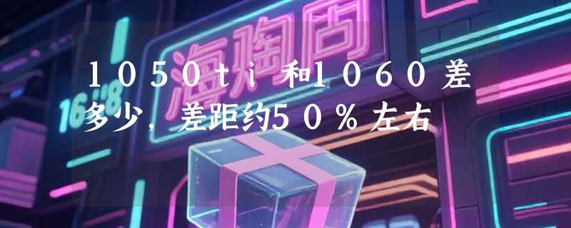 1050ti和1060差多少，差距约50%左右