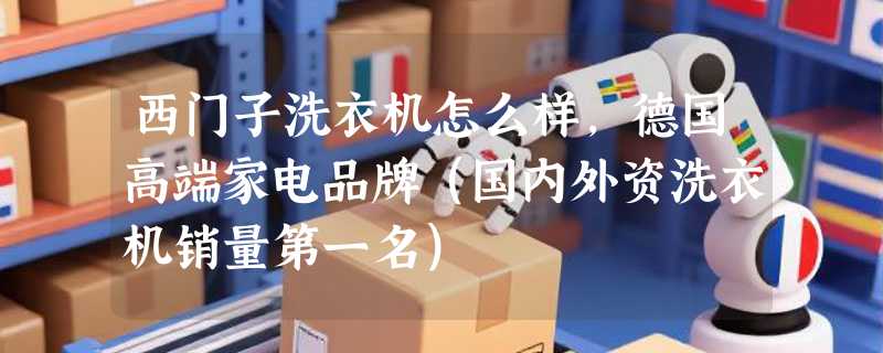 西门子洗衣机怎么样，德国高端家电品牌（国内外资洗衣机销量第一名）