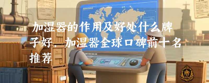 加湿器的作用及好处什么牌子好，加湿器全球口碑前十名推荐