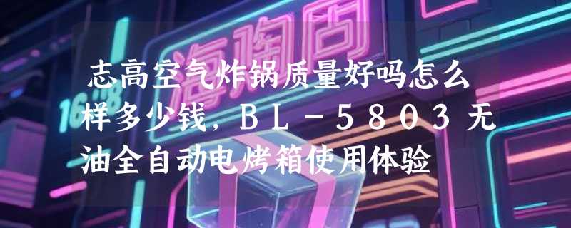 志高空气炸锅质量好吗怎么样多少钱，BL-5803无油全自动电烤箱使用体验