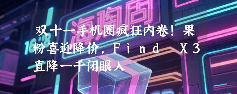 双十一手机圈疯狂内卷！果粉喜迎降价，Find X3直降一千闭眼入