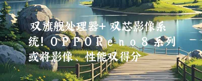 双旗舰处理器+双芯影像系统！OPPOReno8系列或将影像、性能双得分