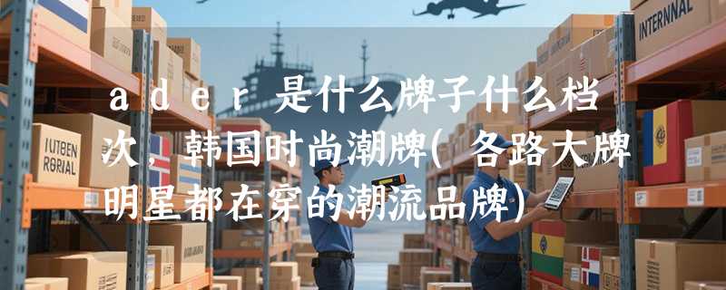 ader是什么牌子什么档次，韩国时尚潮牌(各路大牌明星都在穿的潮流品牌)