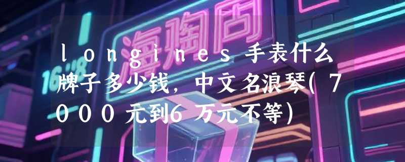 longines手表什么牌子多少钱，中文名浪琴(7000元到6万元不等)
