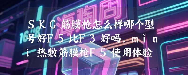 SKG筋膜枪怎么样哪个型号好F5比F3好吗，mini热敷筋膜枪F5使用体验
