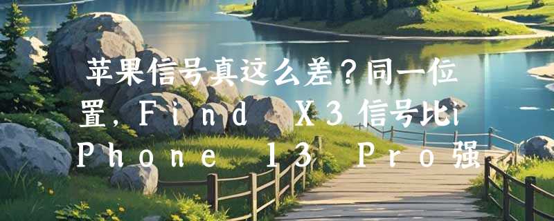 苹果信号真这么差？同一位置，Find X3信号比iPhone 13 Pro强多少