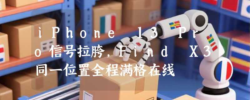 iPhone 13 Pro信号拉胯，Find X3同一位置全程满格在线