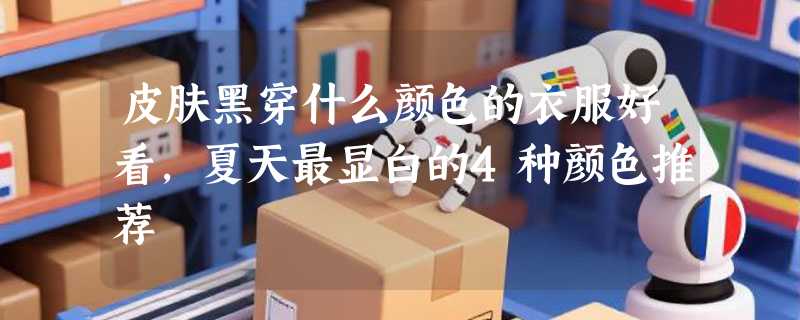 皮肤黑穿什么颜色的衣服好看，夏天最显白的4种颜色推荐