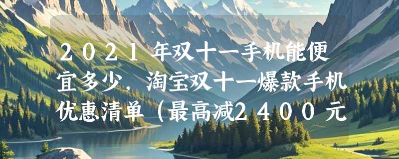 2021年双十一手机能便宜多少，淘宝双十一爆款手机优惠清单（最高减2400元）