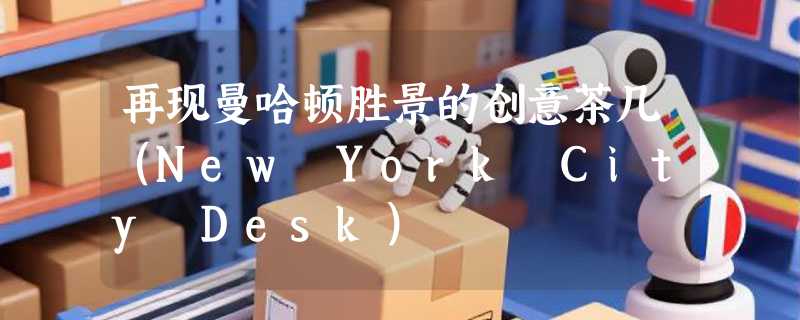再现曼哈顿胜景的创意茶几（New York City Desk）