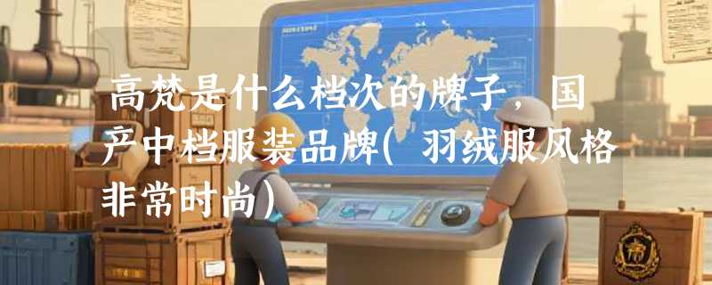 高梵是什么档次的牌子，国产中档服装品牌(羽绒服风格非常时尚)