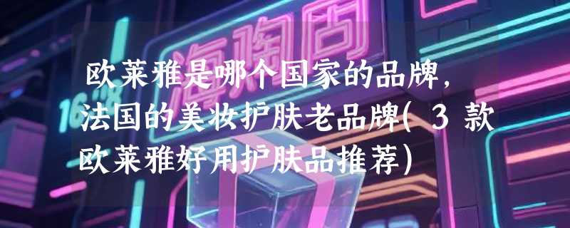 欧莱雅是哪个国家的品牌，法国的美妆护肤老品牌(3款欧莱雅好用护肤品推荐)