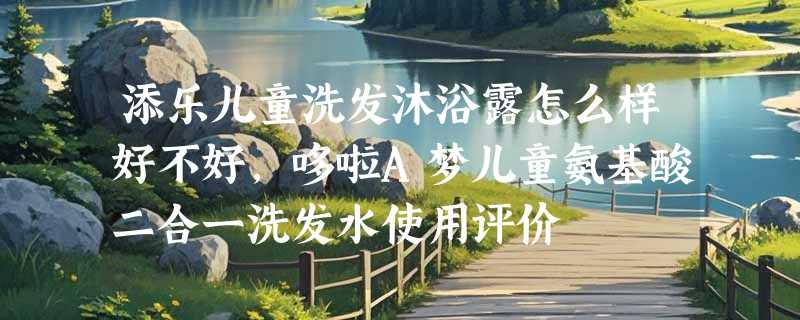 添乐儿童洗发沐浴露怎么样好不好，哆啦A梦儿童氨基酸二合一洗发水使用评价