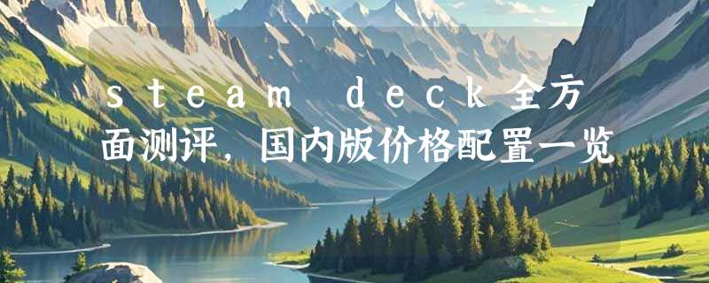 steam deck全方面测评，国内版价格配置一览